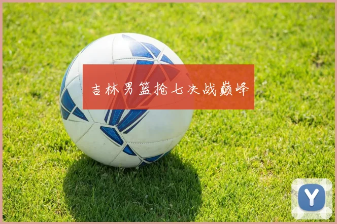 吉林男篮抢七决战巅峰