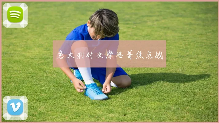 意大利对决摩洛哥焦点战