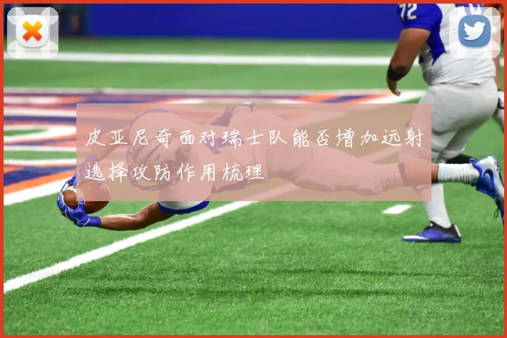 皮亚尼奇面对瑞士队能否增加远射选择攻防作用梳理