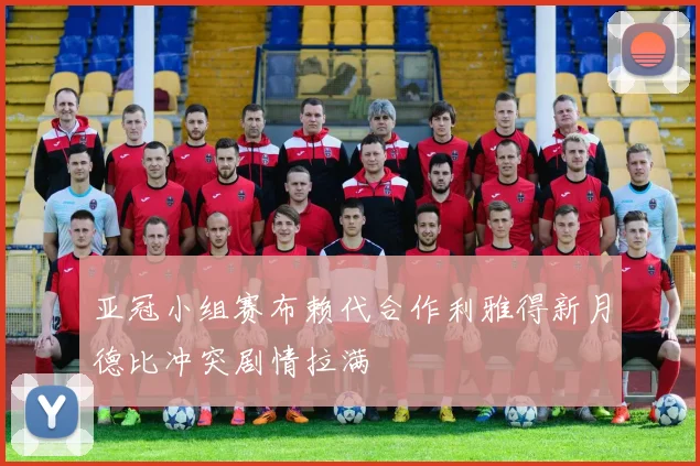亚冠小组赛布赖代合作利雅得新月德比冲突剧情拉满