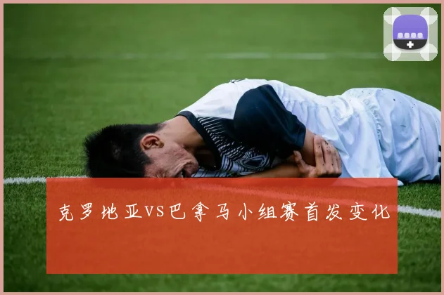 克罗地亚vs巴拿马小组赛首发变化