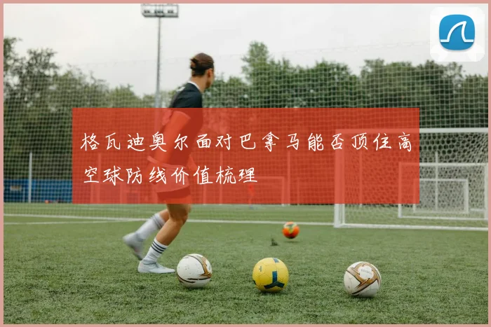 格瓦迪奥尔面对巴拿马能否顶住高空球防线价值梳理