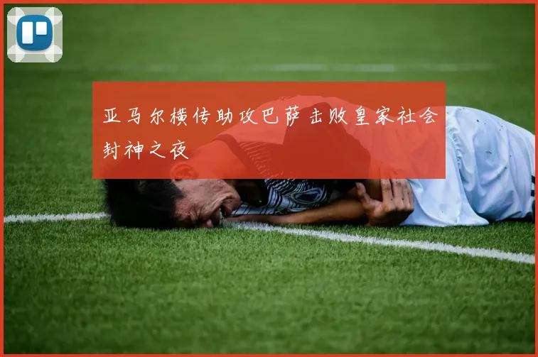 亚马尔横传助攻巴萨击败皇家社会封神之夜