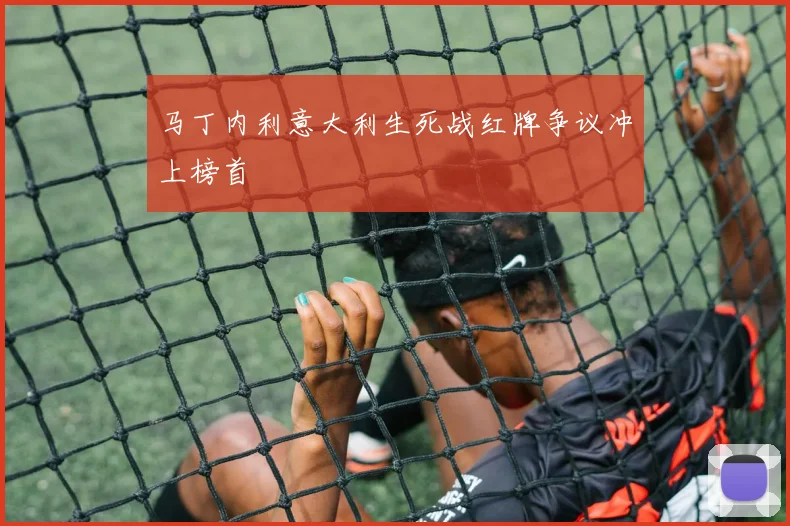 马丁内利意大利生死战红牌争议冲上榜首