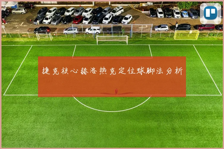 捷克核心赫洛热克定位球脚法分析