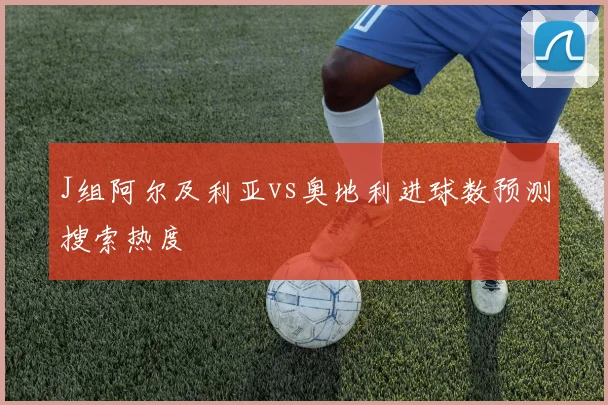 J组阿尔及利亚vs奥地利进球数预测搜索热度