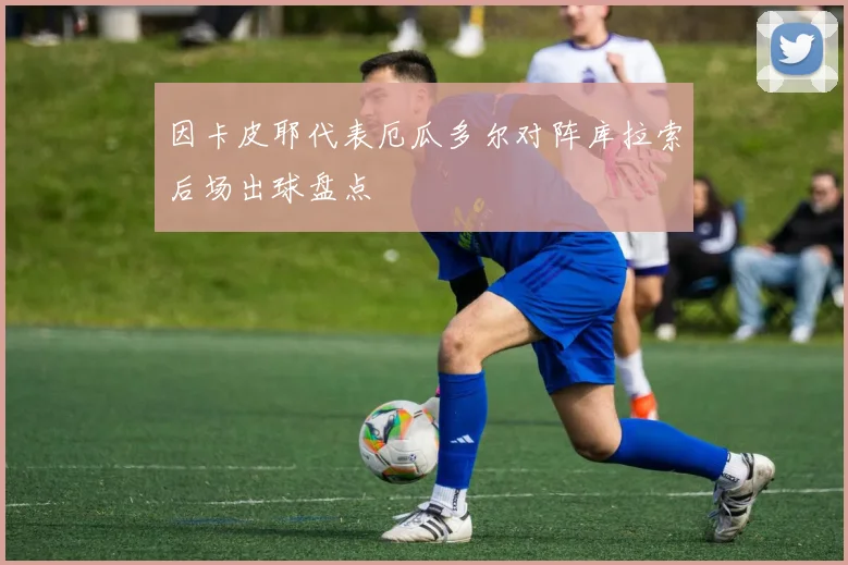 因卡皮耶代表厄瓜多尔对阵库拉索后场出球盘点