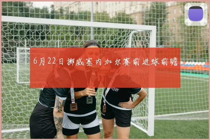 6月22日挪威塞内加尔赛前进球前瞻