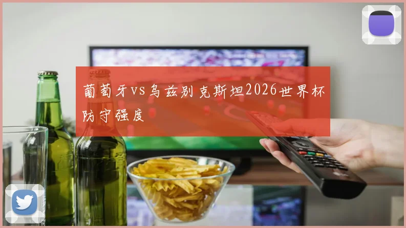 葡萄牙vs乌兹别克斯坦2026世界杯防守强度
