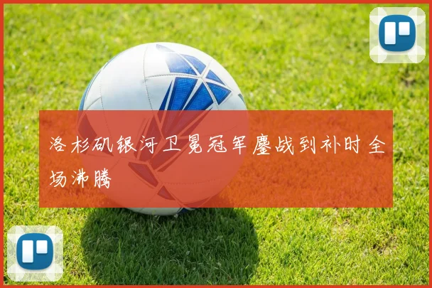 洛杉矶银河卫冕冠军鏖战到补时全场沸腾