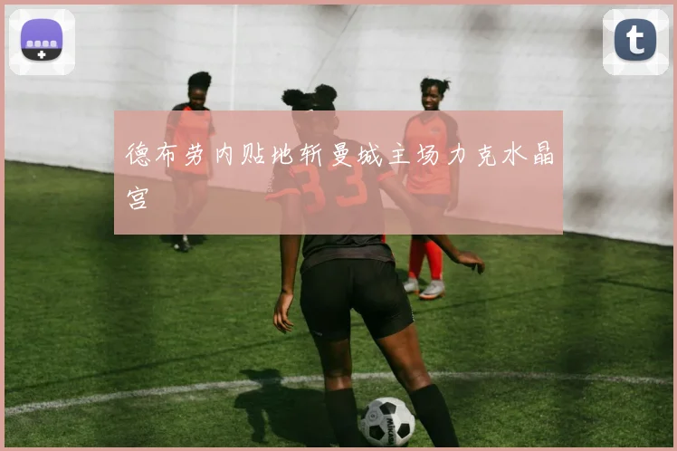 德布劳内贴地斩曼城主场力克水晶宫
