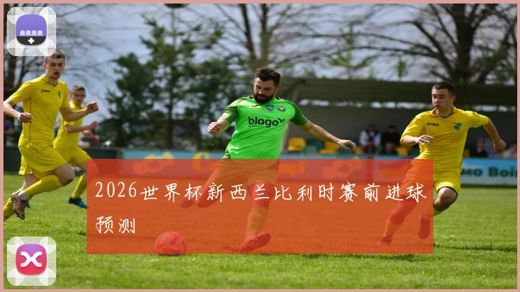 2026世界杯新西兰比利时赛前进球预测