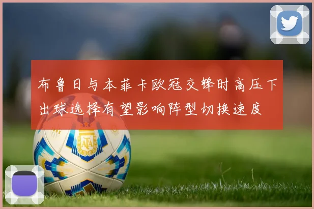布鲁日与本菲卡欧冠交锋时高压下出球选择有望影响阵型切换速度
