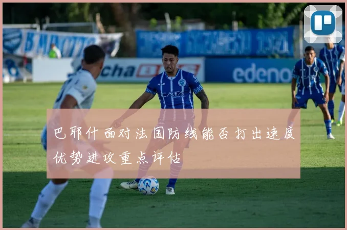 巴耶什面对法国防线能否打出速度优势进攻重点评估