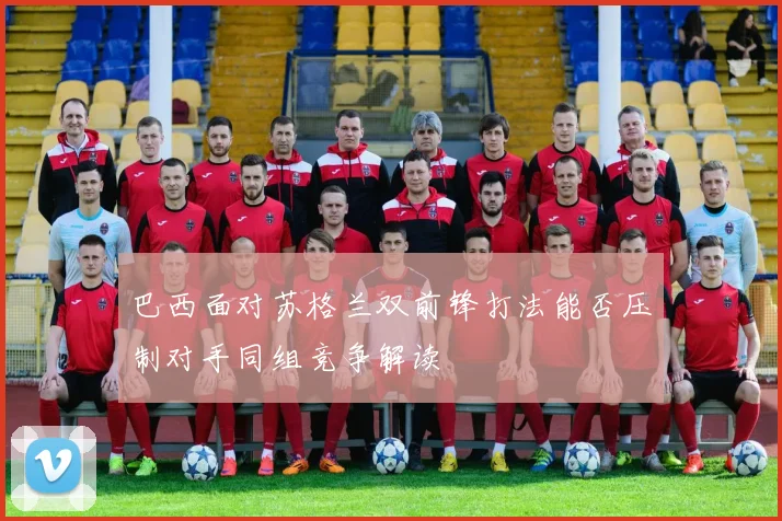 巴西面对苏格兰双前锋打法能否压制对手同组竞争解读