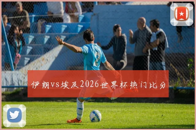 伊朗vs埃及2026世界杯热门比分