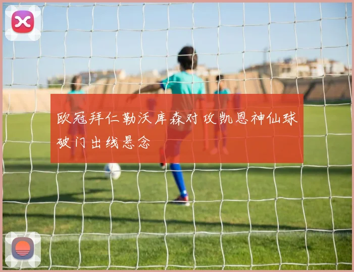 欧冠拜仁勒沃库森对攻凯恩神仙球破门出线悬念