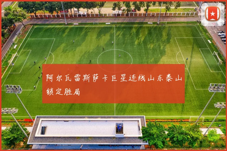 阿尔瓦雷斯萨卡巨星连线山东泰山锁定胜局
