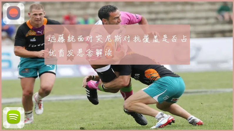 远藤航面对突尼斯对抗覆盖是否占优首发悬念解读