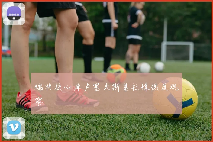 瑞典核心库卢塞夫斯基社媒热度观察