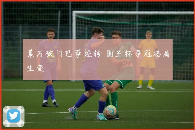 莱万破门巴萨逆转 国王杯争冠格局生变