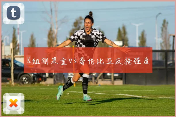 K组刚果金vs哥伦比亚反抢强度