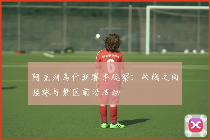 阿克利乌什新赛季观察：两线之间接球与禁区前沿活动