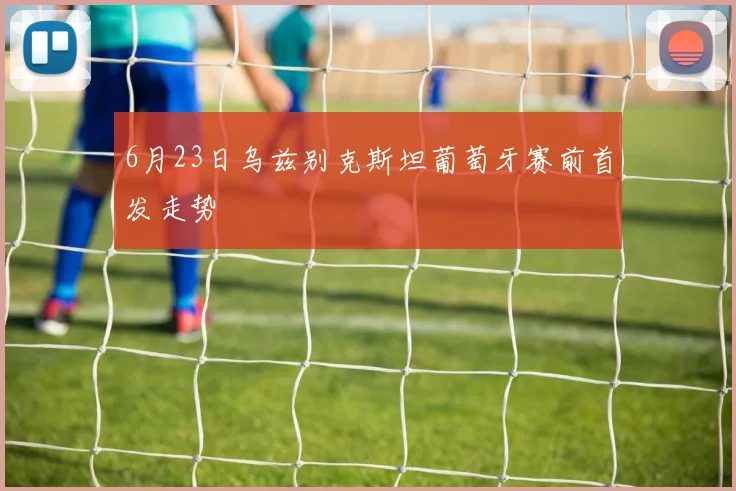 6月23日乌兹别克斯坦葡萄牙赛前首发走势
