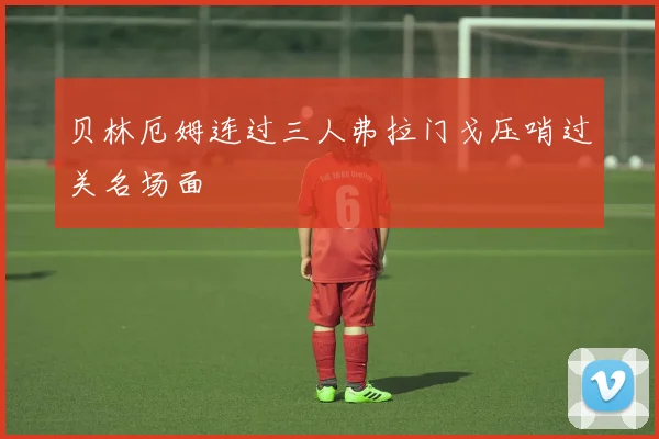 贝林厄姆连过三人弗拉门戈压哨过关名场面