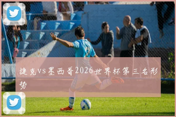捷克vs墨西哥2026世界杯第三名形势
