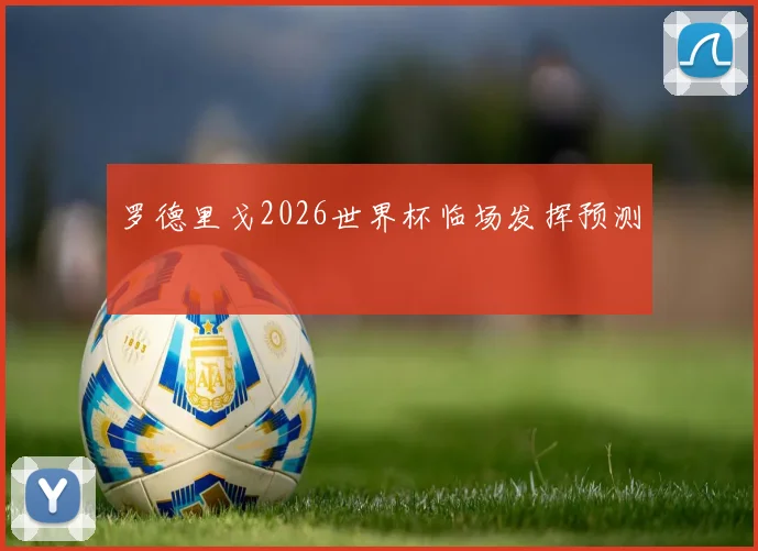 罗德里戈2026世界杯临场发挥预测