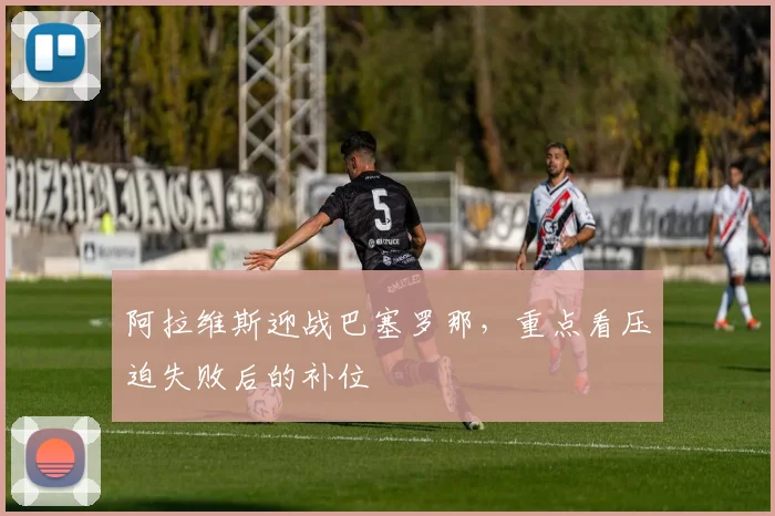 阿拉维斯迎战巴塞罗那，重点看压迫失败后的补位