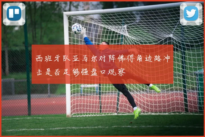 西班牙队亚马尔对阵佛得角边路冲击是否足够强盘口观察