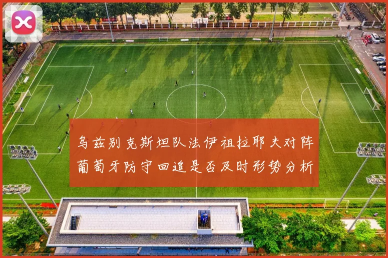 乌兹别克斯坦队法伊祖拉耶夫对阵葡萄牙防守回追是否及时形势分析
