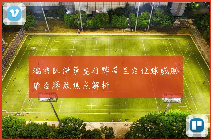瑞典队伊萨克对阵荷兰定位球威胁能否释放焦点解析
