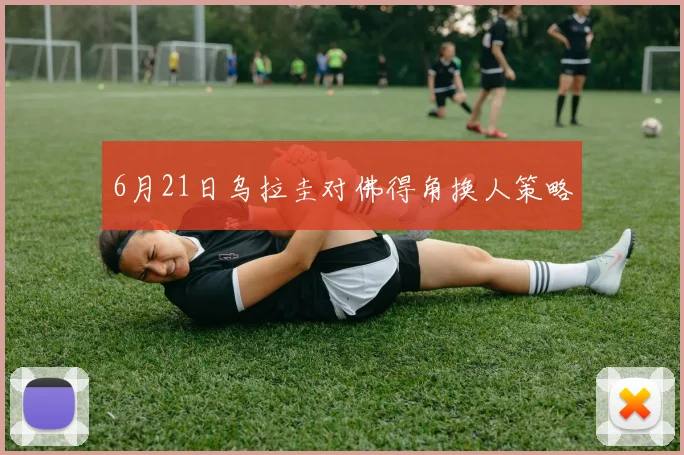 6月21日乌拉圭对佛得角换人策略