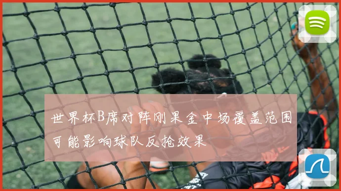 世界杯B席对阵刚果金中场覆盖范围可能影响球队反抢效果