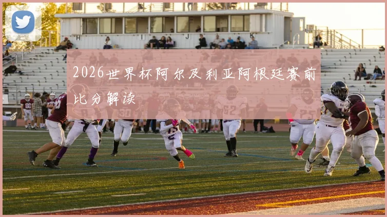 2026世界杯阿尔及利亚阿根廷赛前比分解读