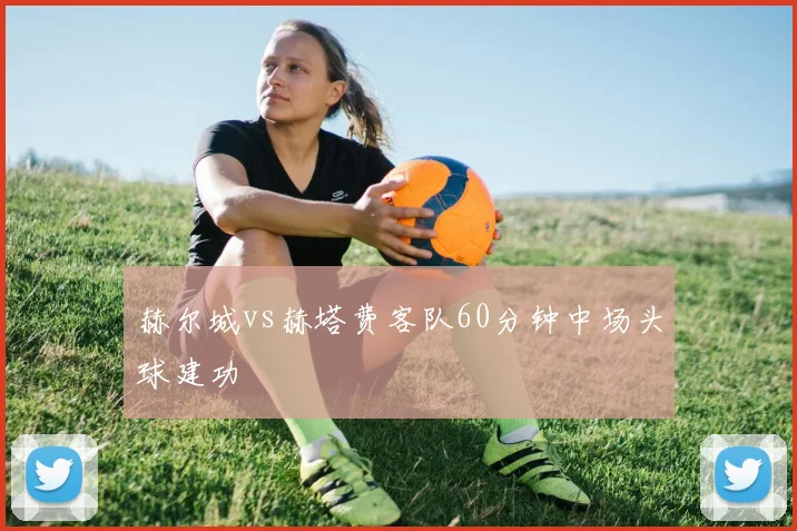 赫尔城vs赫塔费客队60分钟中场头球建功