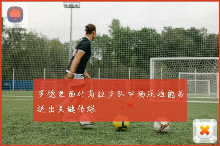 罗德里面对乌拉圭队中场压迫能否送出关键传球