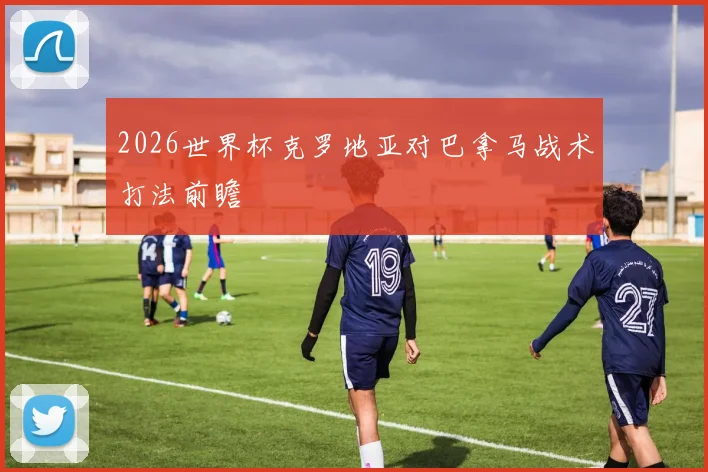 2026世界杯克罗地亚对巴拿马战术打法前瞻