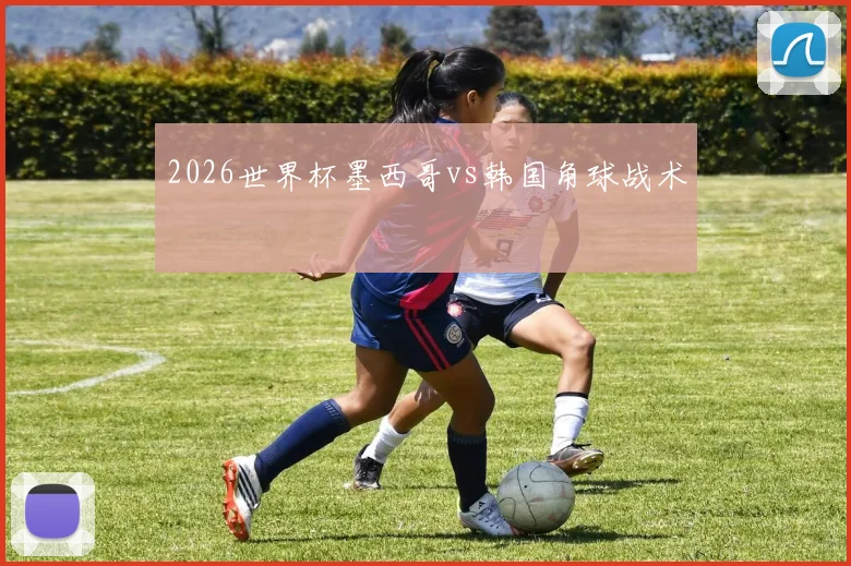 2026世界杯墨西哥vs韩国角球战术