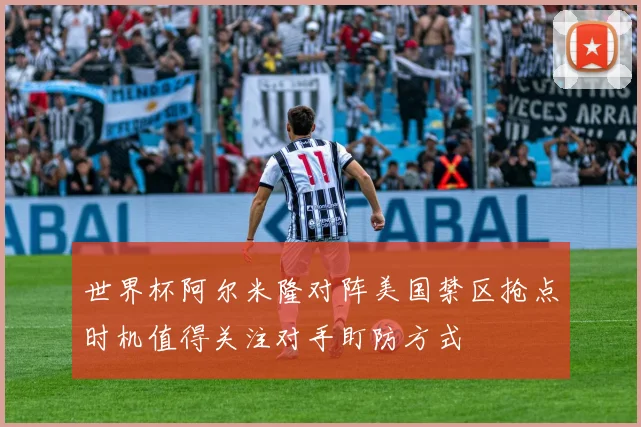 世界杯阿尔米隆对阵美国禁区抢点时机值得关注对手盯防方式