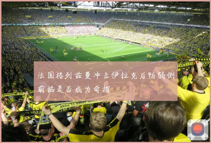 法国格列兹曼冲击伊拉克后防弱侧前插是否成为奇招