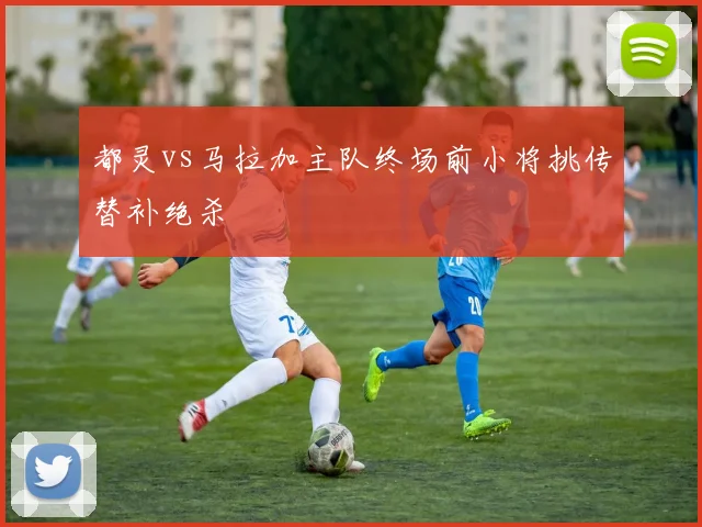 都灵vs马拉加主队终场前小将挑传替补绝杀