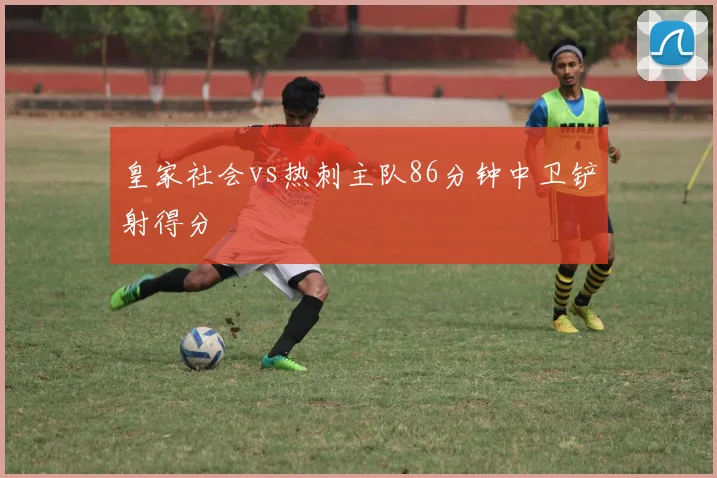 皇家社会vs热刺主队86分钟中卫铲射得分