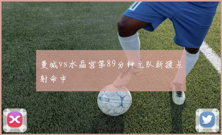 曼城vs水晶宫第89分钟主队新援点射命中