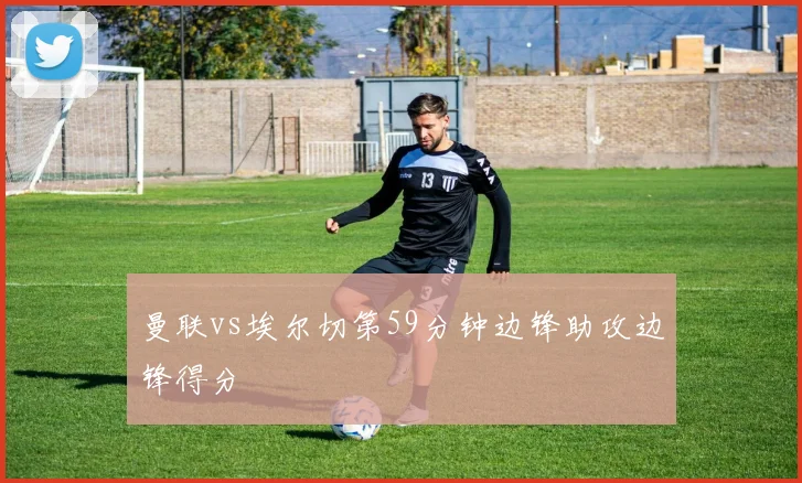 曼联vs埃尔切第59分钟边锋助攻边锋得分