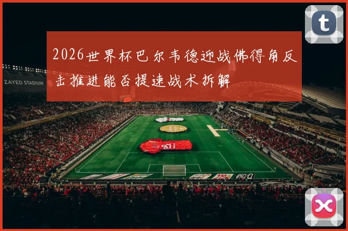 2026世界杯巴尔韦德迎战佛得角反击推进能否提速战术拆解