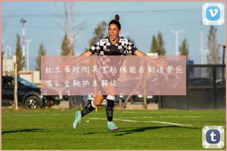 杜兰面对刚果金防线能否制造禁区混乱金靴热度解读